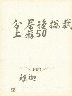 分居后总裁缠她上瘾50