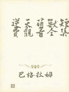 逆天萌兽短剧免费观看全集下载