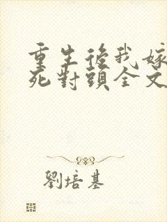 重生后我嫁给了死对头全文免费阅读