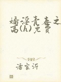 娇淫青春之放纵高(h)免费