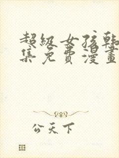 超级女孩韩漫全集免费漫画