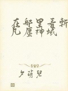 在哪里看斩神之凡尘神域