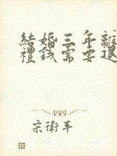 结婚三年离婚彩礼钱需要退给男方的吗