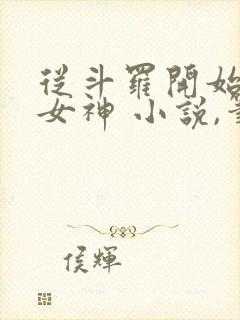 从斗罗开始俘获女神 小说,笔趣阁