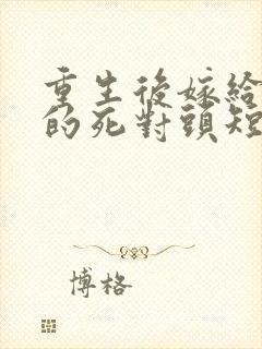 重生后嫁给渣男的死对头短剧