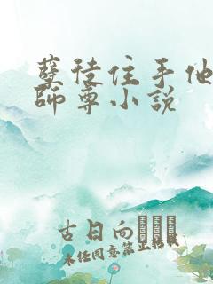 孽徒住手他是你师尊小说