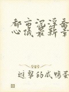 都市沉浮乔梁叶心仪最新章节鸿才