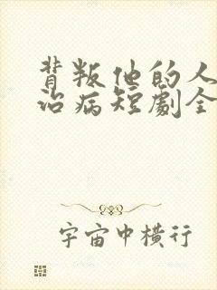 背叛他的人求他治病短剧全集在线观看