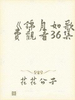 《锦月如歌》免费观看36集电视剧