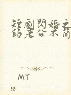 短剧闪婚之后我的老公不简单