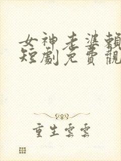 女神老婆赖上我短剧免费观看第二部