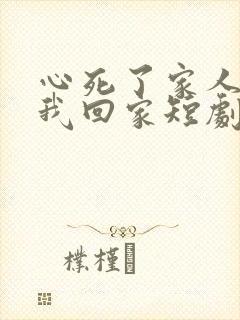 心死了家人跪求我回家短剧免费观看