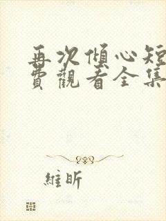 再次倾心短剧免费观看全集高清