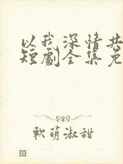 以我深情共白首短剧全集免费观看