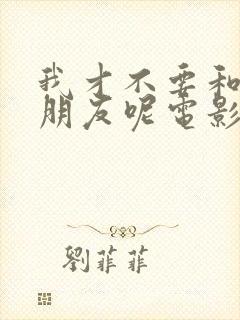 我才不要和你做朋友呢电影在线看