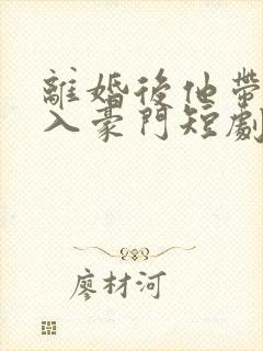 离婚后他带崽嫁入豪门短剧