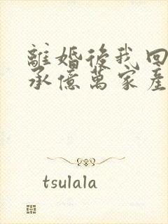 离婚后我回家继承亿万家产短剧