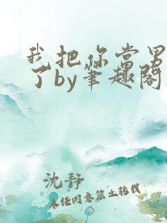 我把你当男朋友了by笔趣阁小说