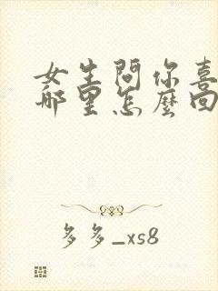 女生问你喜欢我哪里怎么回答