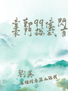 章节99亿闪婚豪门总裁有点甜