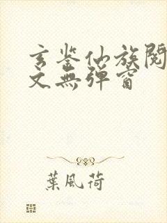 玄鉴仙族阅读全文无弹窗