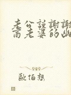 老公说谢谢高情商老婆的幽默回复