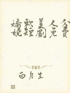 娇软美人分外妖娆短剧免费观看