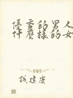 优秀的男人喜欢什么样的女人?