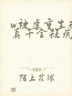 w被虐重生后,真千金杀疯了》