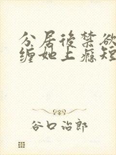 分居后禁欲总裁缠她上瘾短剧免费观看