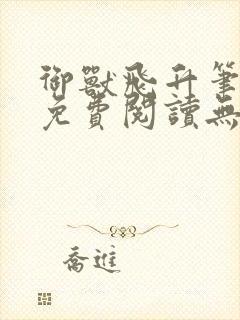 御兽飞升笔趣阁免费阅读无弹窗