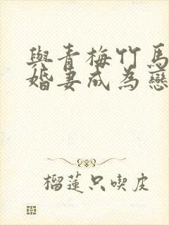 与青梅竹马的未婚妻成为恋人的故事