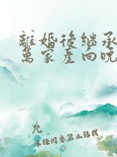 离婚后继承了亿万家产向晚短剧