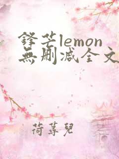 锋芒lemon无删减全文阅读笔趣阁