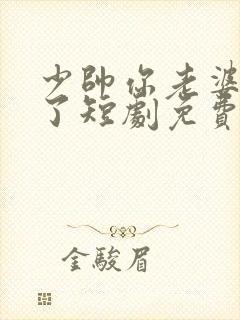 少帅你老婆又跑了短剧免费观看