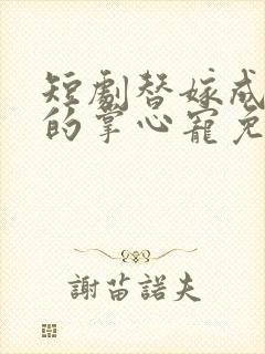 短剧替嫁成大佬的掌心宠免费观看