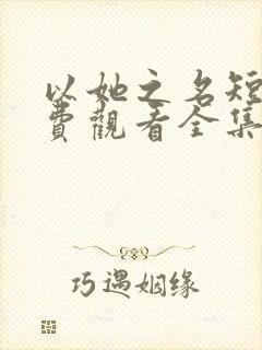 以她之名短剧免费观看全集