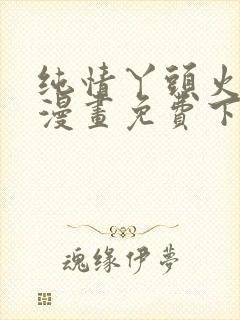 纯情丫头火辣辣漫画免费下拉式漫画免费古风