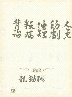 背叛他的人求他治病短剧免费全集