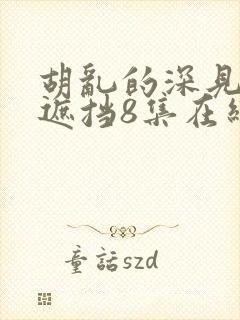 胡乱的深见君无遮挡8集在线观看