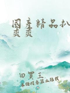 国产精品扒开爽爽爽