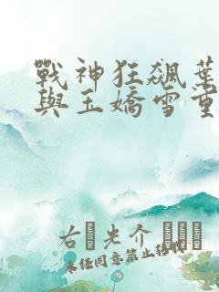 战神狂飙叶无缺与玉娇雪重逢