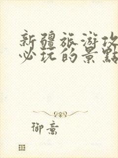 新疆旅游攻略 必玩的景点推荐