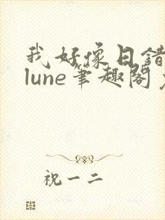 我好像日错了人lune笔趣阁免费阅读