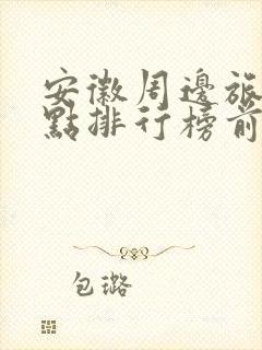 安徽周边旅游景点排行榜前十名