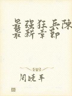 最强狂兵陈六何最新章节