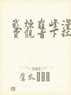 武炼巅峰漫画免费观看下拉式六漫画