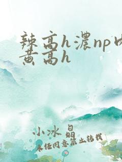 辣高h浓np肉黄高h