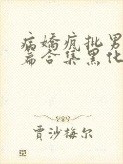 病娇疯批男主短篇合集黑化顽劣的病娇