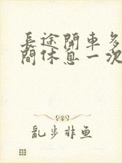 长途开车多长时间休息一次